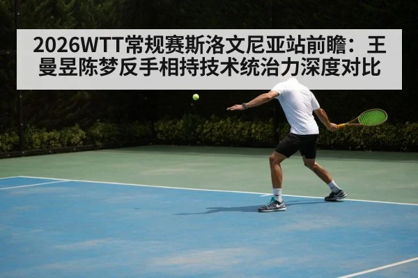 2026WTT常规赛斯洛文尼亚站前瞻：王曼昱陈梦反手相持技术统治力深度对比