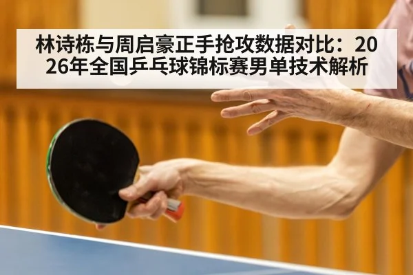 林诗栋与周启豪正手抢攻数据对比：2026年全国乒乓球锦标赛男单技术解析